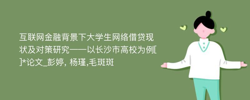 互联网金融背景下大学生网络借贷现状及对策研究——以长沙市高校为例[]*论文_彭婷, 杨瑾,毛斑斑