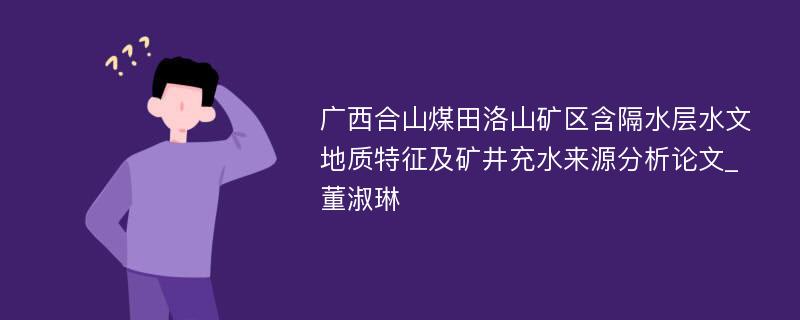 广西合山煤田洛山矿区含隔水层水文地质特征及矿井充水来源分析论文_董淑琳