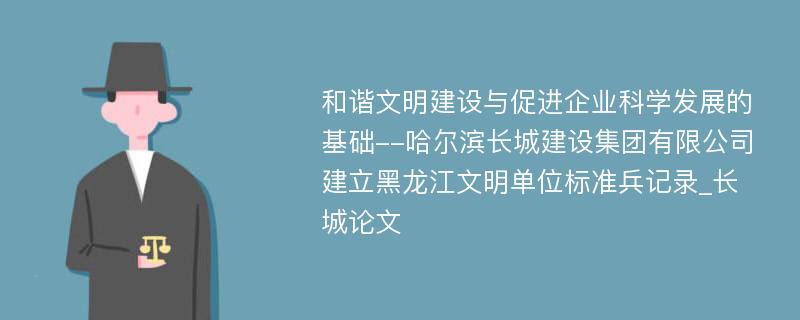 和谐文明建设与促进企业科学发展的基础--哈尔滨长城建设集团有限公司建立黑龙江文明单位标准兵记录_长城论文