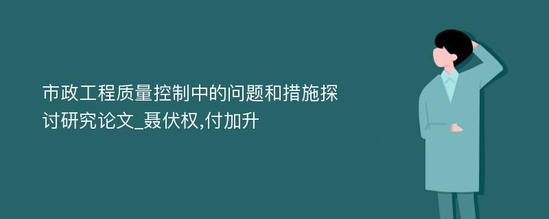 市政工程质量控制中的问题和措施探讨研究论文_聂伏权,付加升