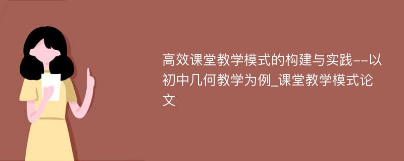 高效课堂教学模式的构建与实践--以初中几何教学为例_课堂教学模式论文