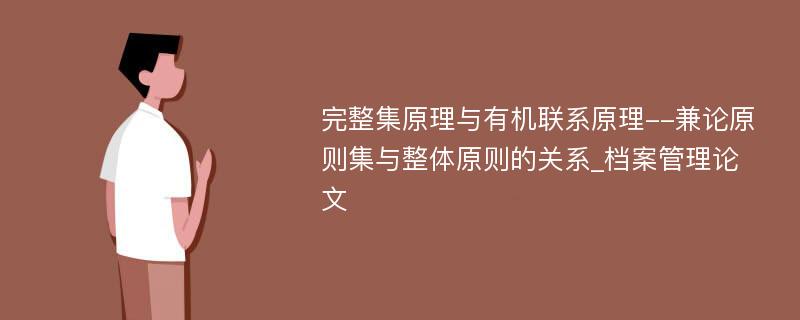 完整集原理与有机联系原理--兼论原则集与整体原则的关系_档案管理论文