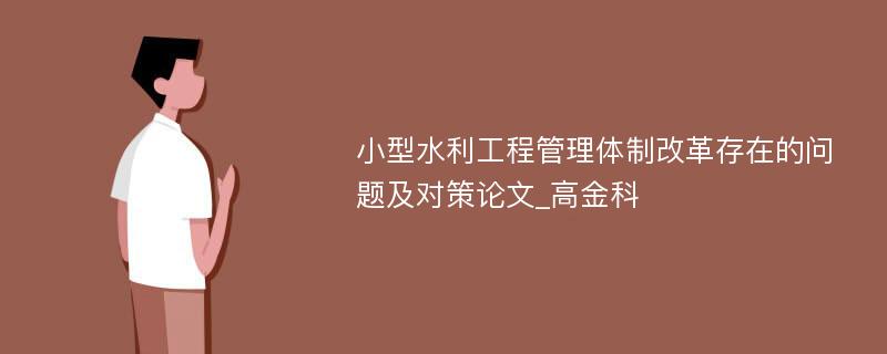 小型水利工程管理体制改革存在的问题及对策论文_高金科