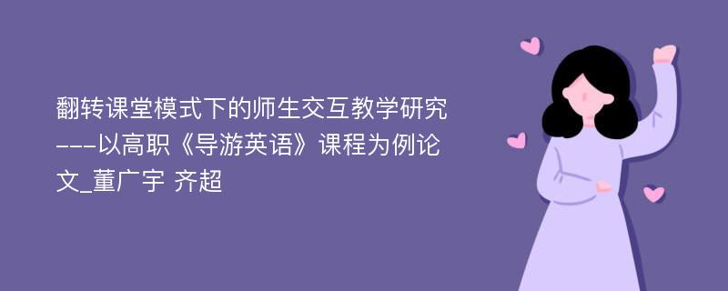 翻转课堂模式下的师生交互教学研究---以高职《导游英语》课程为例论文_董广宇 齐超