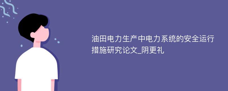 油田电力生产中电力系统的安全运行措施研究论文_阴更礼