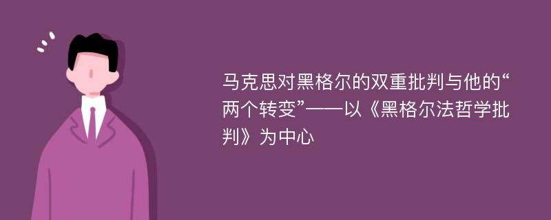 马克思对黑格尔的双重批判与他的“两个转变”——以《黑格尔法哲学批判》为中心