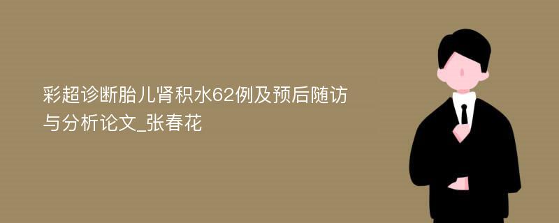 彩超诊断胎儿肾积水62例及预后随访与分析论文_张春花