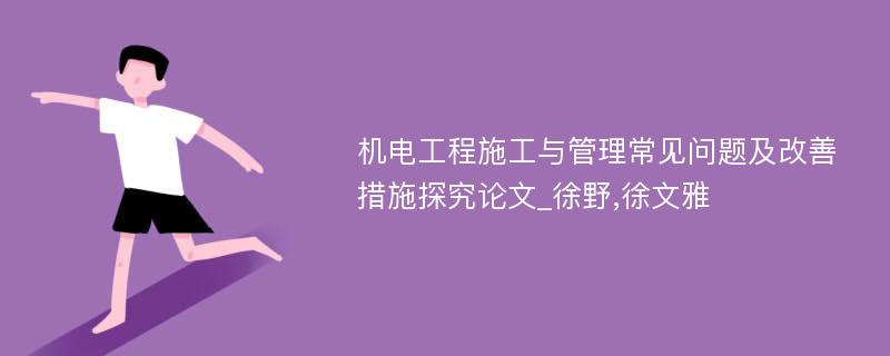 机电工程施工与管理常见问题及改善措施探究论文_徐野,徐文雅