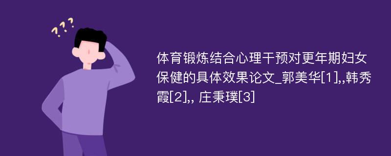 体育锻炼结合心理干预对更年期妇女保健的具体效果论文_郭美华[1],,韩秀霞[2],, 庄秉璞[3] 