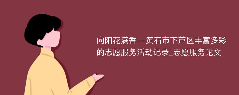 向阳花满香--黄石市下芦区丰富多彩的志愿服务活动记录_志愿服务论文