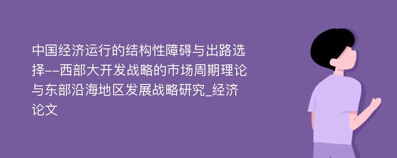 中国经济运行的结构性障碍与出路选择--西部大开发战略的市场周期理论与东部沿海地区发展战略研究_经济论文