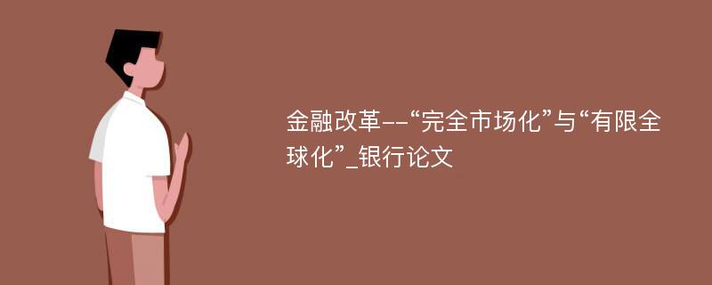 金融改革--“完全市场化”与“有限全球化”_银行论文