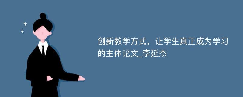 创新教学方式，让学生真正成为学习的主体论文_李延杰