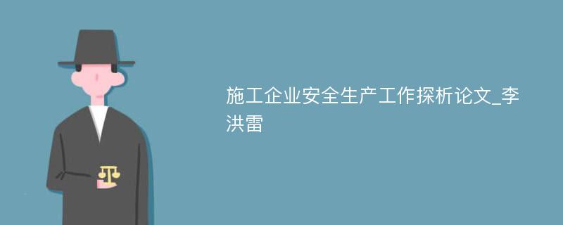 施工企业安全生产工作探析论文_李洪雷