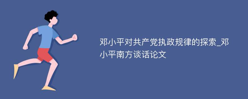 邓小平对共产党执政规律的探索_邓小平南方谈话论文