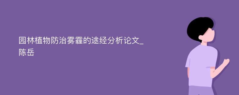 园林植物防治雾霾的途经分析论文_陈岳