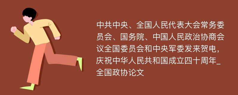 中共中央、全国人民代表大会常务委员会、国务院、中国人民政治协商会议全国委员会和中央军委发来贺电，庆祝中华人民共和国成立四十周年_全国政协论文