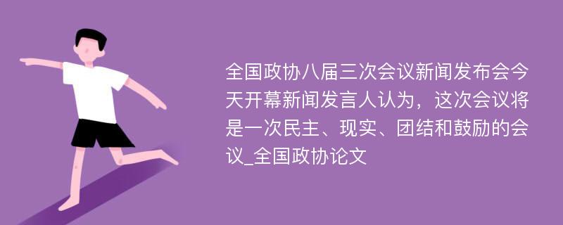 全国政协八届三次会议新闻发布会今天开幕新闻发言人认为，这次会议将是一次民主、现实、团结和鼓励的会议_全国政协论文