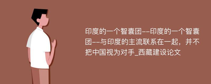 印度的一个智囊团--印度的一个智囊团--与印度的主流联系在一起，并不把中国视为对手_西藏建设论文