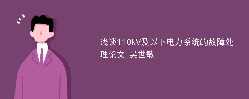 浅谈110kV及以下电力系统的故障处理论文_吴世敏