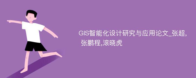 GIS智能化设计研究与应用论文_张超, 张鹏程,滚晓虎