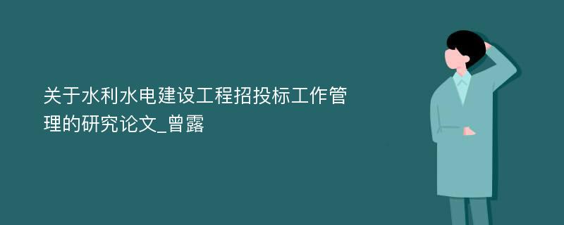 关于水利水电建设工程招投标工作管理的研究论文_曾露