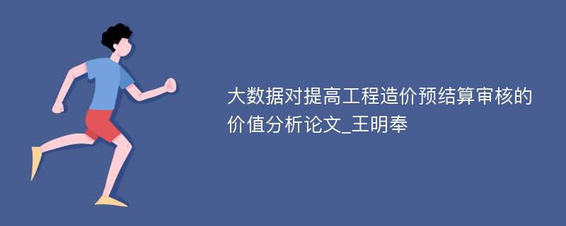 大数据对提高工程造价预结算审核的价值分析论文_王明奉