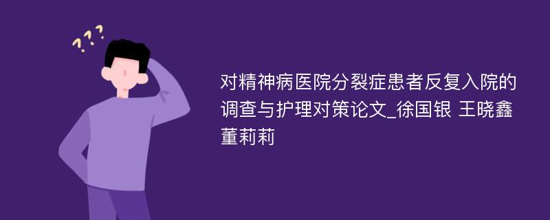 对精神病医院分裂症患者反复入院的调查与护理对策论文_徐国银 王晓鑫 董莉莉