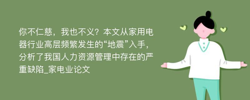 你不仁慈，我也不义？本文从家用电器行业高层频繁发生的“地震”入手，分析了我国人力资源管理中存在的严重缺陷_家电业论文