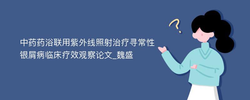 中药药浴联用紫外线照射治疗寻常性银屑病临床疗效观察论文_魏盛