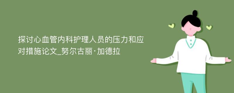 探讨心血管内科护理人员的压力和应对措施论文_努尔古丽·加德拉