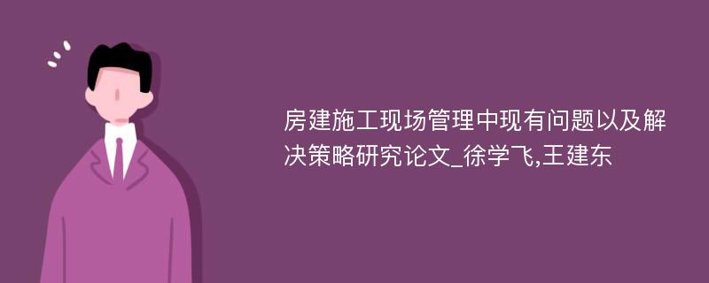 房建施工现场管理中现有问题以及解决策略研究论文_徐学飞,王建东