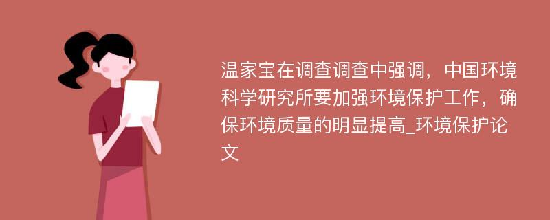 温家宝在调查调查中强调，中国环境科学研究所要加强环境保护工作，确保环境质量的明显提高_环境保护论文