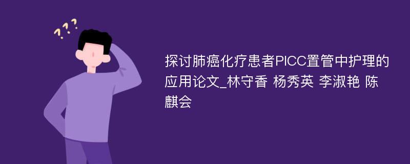 探讨肺癌化疗患者PICC置管中护理的应用论文_林守香 杨秀英 李淑艳 陈麒会