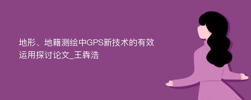 地形、地籍测绘中GPS新技术的有效运用探讨论文_王犇浩