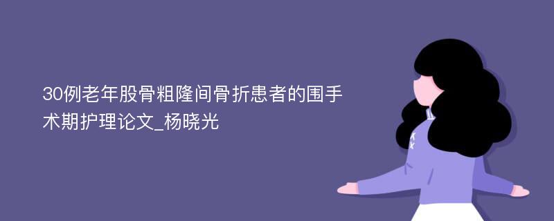 30例老年股骨粗隆间骨折患者的围手术期护理论文_杨晓光