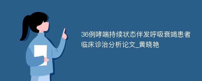 36例哮喘持续状态伴发呼吸衰竭患者临床诊治分析论文_黄晓艳