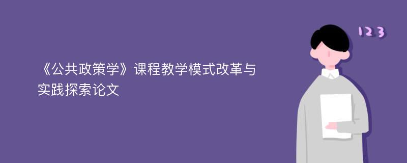 《公共政策学》课程教学模式改革与实践探索论文