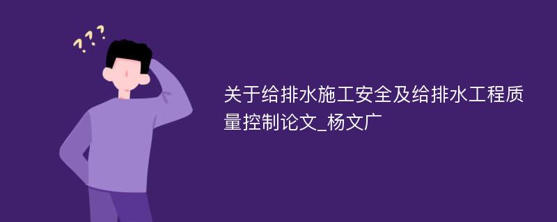 关于给排水施工安全及给排水工程质量控制论文_杨文广