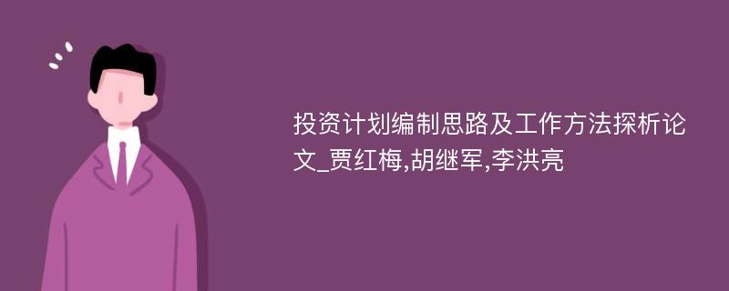 投资计划编制思路及工作方法探析论文_贾红梅,胡继军,李洪亮