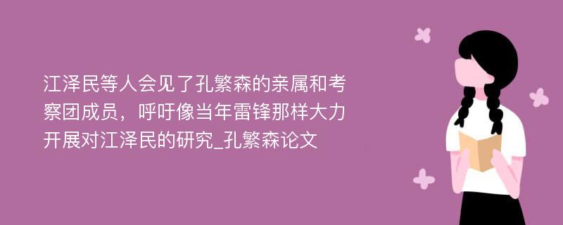 江泽民等人会见了孔繁森的亲属和考察团成员，呼吁像当年雷锋那样大力开展对江泽民的研究_孔繁森论文