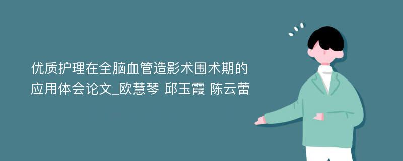 优质护理在全脑血管造影术围术期的应用体会论文_欧慧琴 邱玉霞 陈云蕾