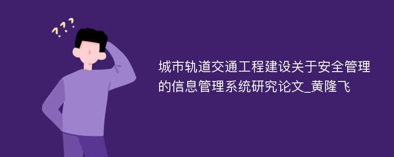 城市轨道交通工程建设关于安全管理的信息管理系统研究论文_黄隆飞