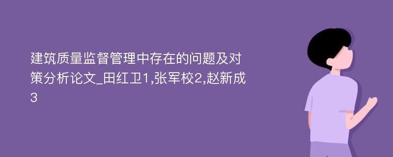 建筑质量监督管理中存在的问题及对策分析论文_田红卫1,张军校2,赵新成3