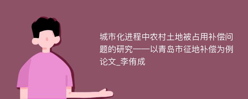 城市化进程中农村土地被占用补偿问题的研究——以青岛市征地补偿为例论文_李侑成