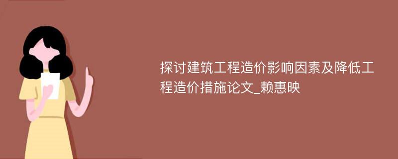 探讨建筑工程造价影响因素及降低工程造价措施论文_赖惠映