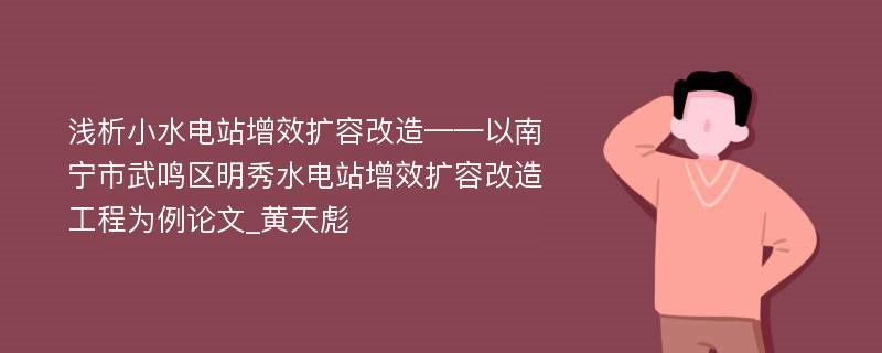 浅析小水电站增效扩容改造——以南宁市武鸣区明秀水电站增效扩容改造工程为例论文_黄天彪