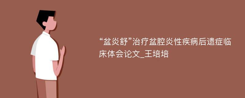 “盆炎舒”治疗盆腔炎性疾病后遗症临床体会论文_王培培