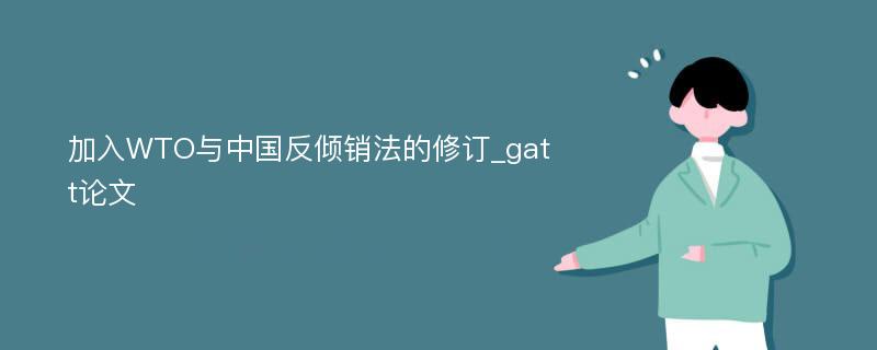 加入WTO与中国反倾销法的修订_gatt论文