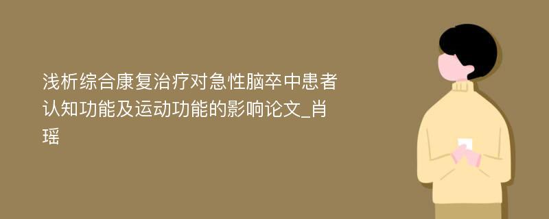 浅析综合康复治疗对急性脑卒中患者认知功能及运动功能的影响论文_肖瑶